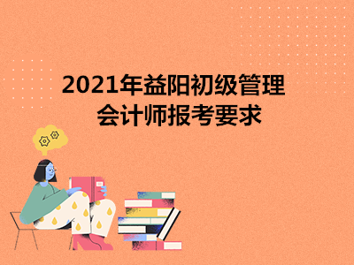 2021年益陽初級管理會計(jì)師報(bào)考要求