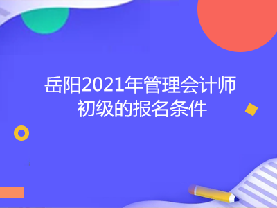 岳陽(yáng)2021年管理會(huì)計(jì)師初級(jí)的報(bào)名條件