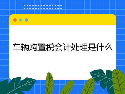 車輛購(gòu)置稅會(huì)計(jì)處理是什么