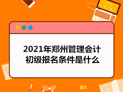 2021年郑州管理会计初级报名条件是什么