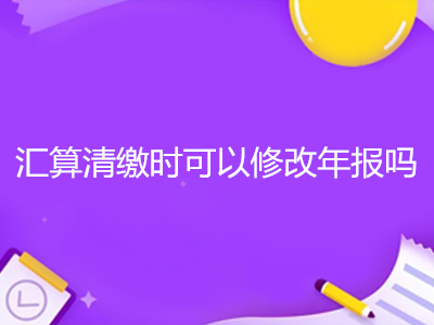 汇算清缴时可以修改年报吗