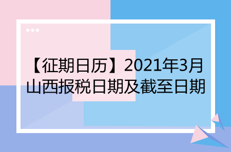 【征期日历】2021年3月山西报税日期及截至日期