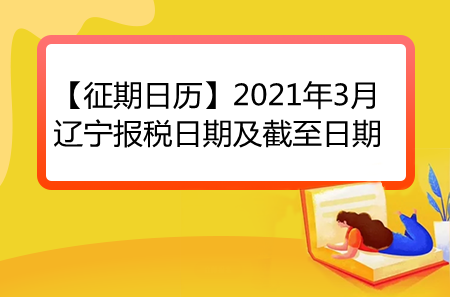 【征期日历】2021年3月辽宁报税日期及截至日期