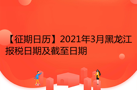 【征期日历】2021年3月黑龙江报税日期及截至日期