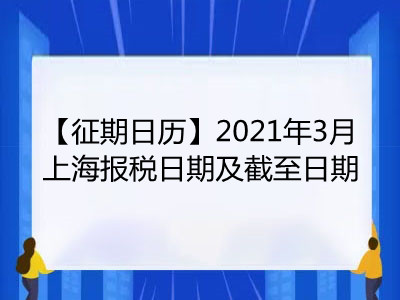 【征期日历】2021年3月上海报税日期及截至日期