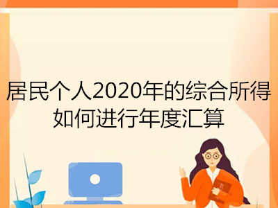 居民個人2020年的綜合所得如何進(jìn)行年度匯算