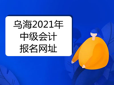 乌海2021年中级会计报名网址公布了吗