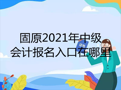 固原2021年中级会计报名入口在哪里