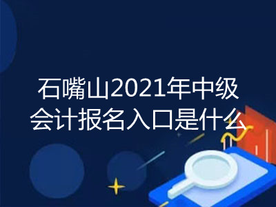 石嘴山2021年中级会计报名入口是什么