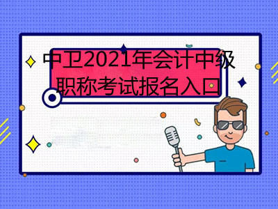 中卫2021年会计中级职称考试报名入口在哪里