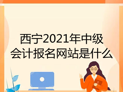 西寧2021年中級(jí)會(huì)計(jì)報(bào)名網(wǎng)站是什么