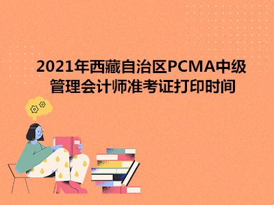 2021年西藏自治区PCMA中级管理会计师准考证打印时间