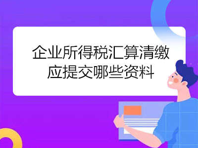 企業(yè)所得稅匯算清繳應(yīng)提交哪些資料