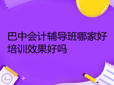 巴中會計輔導班哪家好培訓效果好嗎