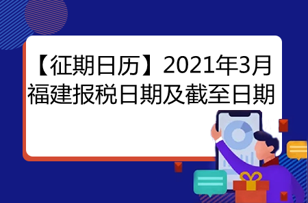 【征期日歷】2021年3月福建報(bào)稅日期及截至日期