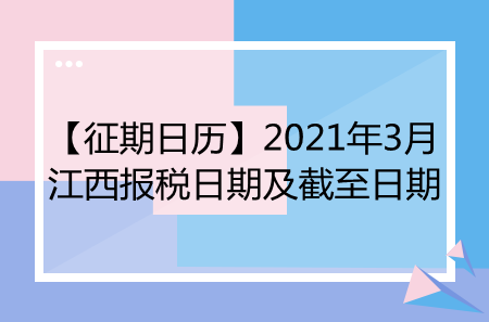 【征期日歷】2021年3月江西報(bào)稅日期及截至日期