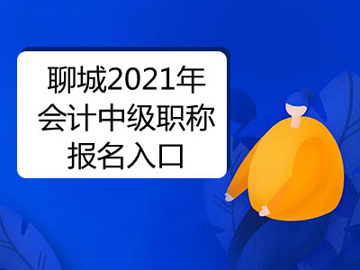 聊城2021年会计中级职称报名入口已开通