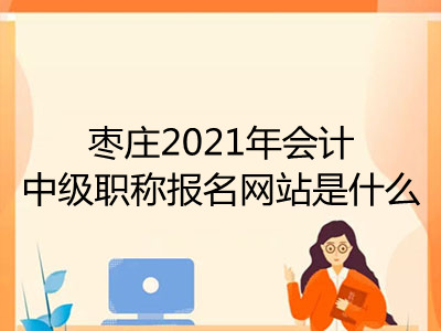 棗莊2021年會(huì)計(jì)中級(jí)職稱(chēng)報(bào)名網(wǎng)站是什么