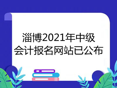 淄博2021年中級會計報名網(wǎng)站已公布