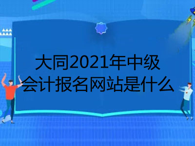 大同2021年中級會計報名網(wǎng)站是什么