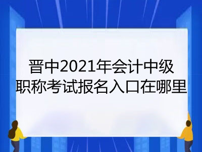 晉中2021年會計中級職稱考試報名入口在哪里