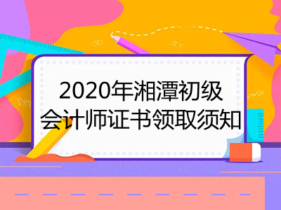 2020年湘潭初级会计师证书领取须知