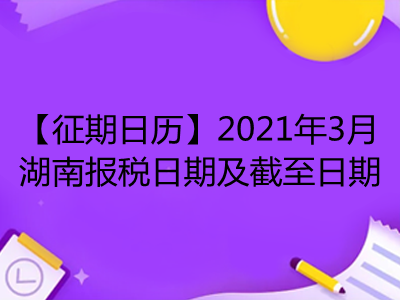 【征期日歷】2021年3月湖南報(bào)稅日期及截至日期