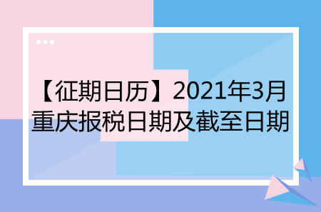 【征期日历】2021年3月重庆报税日期及截至日期