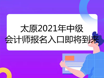 太原2021年中級(jí)會(huì)計(jì)師報(bào)名入口即將到來(lái)