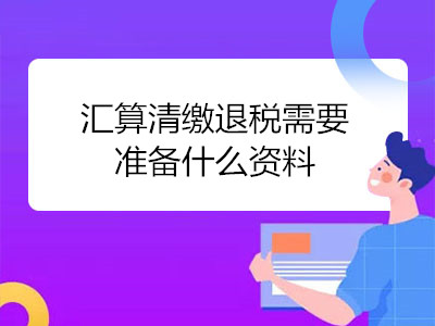 匯算清繳退稅需要準(zhǔn)備什么資料