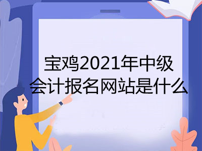 寶雞2021年中級(jí)會(huì)計(jì)報(bào)名網(wǎng)站是什么