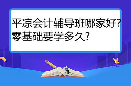 平?jīng)鰰?huì)計(jì)輔導(dǎo)班哪家好?零基礎(chǔ)要學(xué)多久?