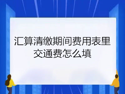 匯算清繳期間費(fèi)用表里交通費(fèi)怎么填