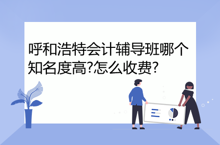 呼和浩特會計輔導(dǎo)班哪個知名度高?怎么收費?