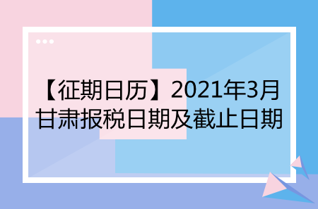 【征期日历】2021年3月甘肃报税日期及截止日期