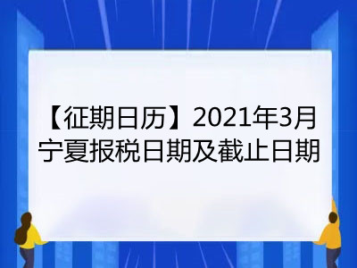 【征期日历】2021年3月宁夏报税日期及截止日期