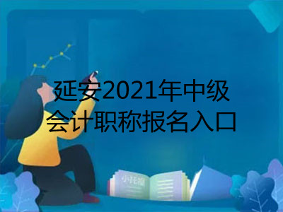 延安2021年中級(jí)會(huì)計(jì)職稱報(bào)名入口已開通