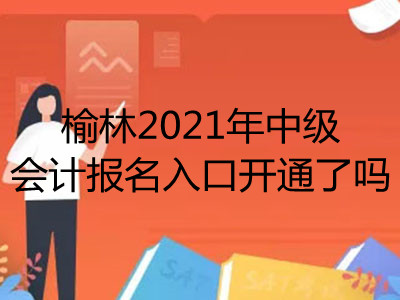 榆林2021年中級會計報名入口開通了嗎