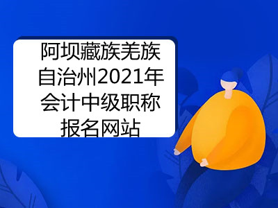 阿壩藏族羌族自治州2021年會(huì)計(jì)中級(jí)職稱報(bào)名網(wǎng)站是什么