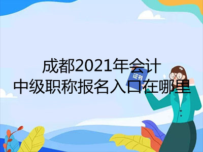 成都2021年會計中級職稱報名入口在哪里