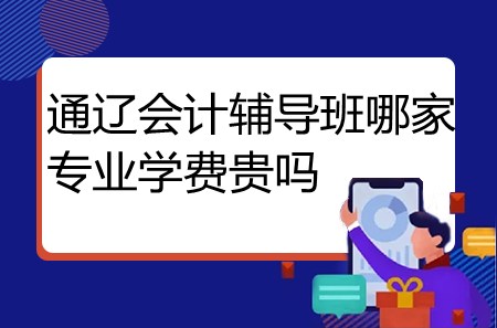 通遼會(huì)計(jì)輔導(dǎo)班哪家專業(yè)學(xué)費(fèi)貴嗎