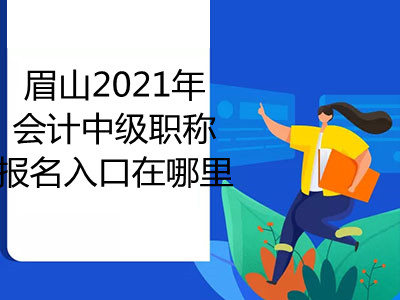 眉山2021年會(huì)計(jì)中級(jí)職稱報(bào)名入口在哪里