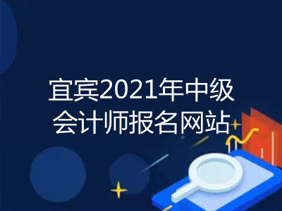 宜賓2021年中級會計師報名網(wǎng)站已公布