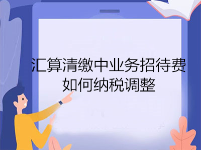 汇算清缴中业务招待费如何纳税调整