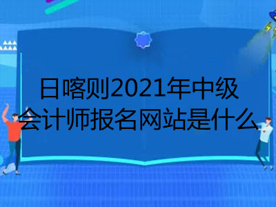 日喀則2021年中級會計師報名網站是什么