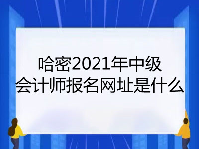 哈密2021年中級會計師報名網(wǎng)址是什么