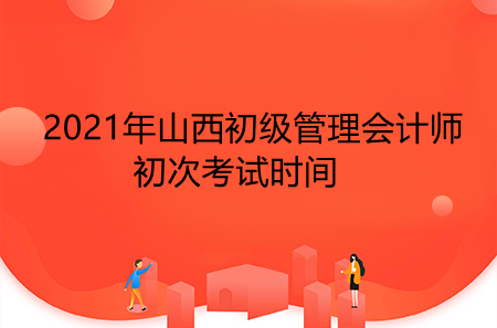 2021年山西初級管理會計師初次考試時間