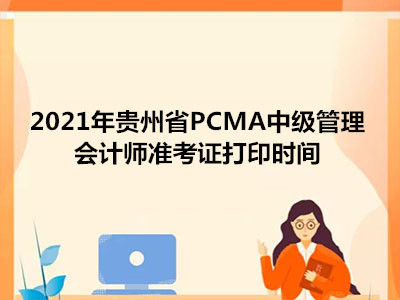 2021年贵州省PCMA中级管理会计师准考证打印时间