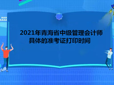 2021年青海省中级管理会计师具体的准考证打印时间