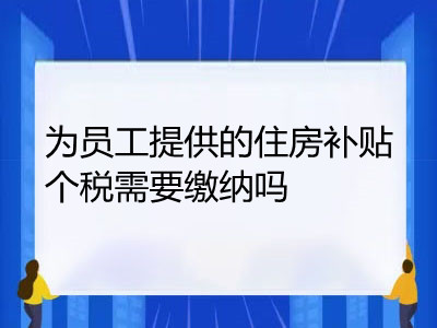 為員工提供的住房補貼個稅需要繳納嗎